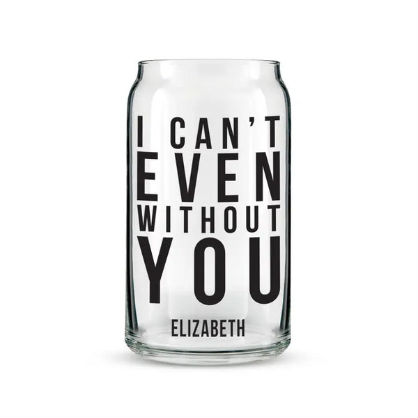 Personalized Can Shaped Drinking Glass - I Can't Even Without You Print