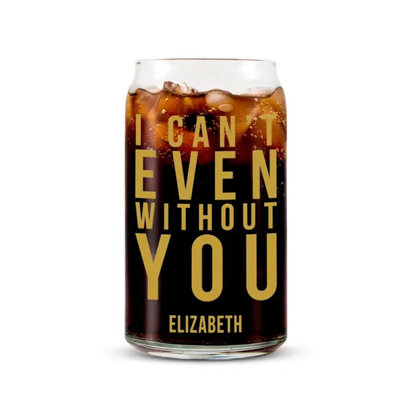 Personalized Can Shaped Drinking Glass - I Can't Even Without You Print