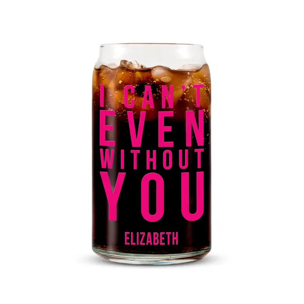 Personalized Can Shaped Drinking Glass - I Can't Even Without You Print